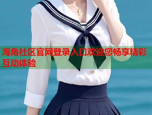 海角社区官网登录入口欢迎您畅享精彩互动体验