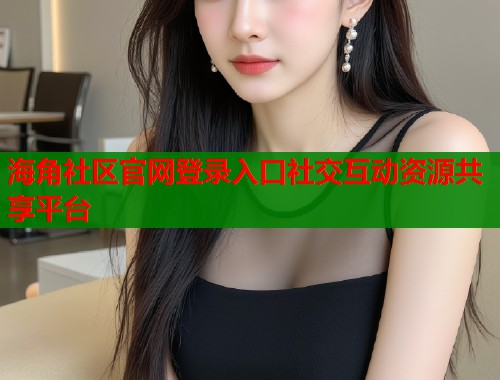 海角社区官网登录入口社交互动资源共享平台