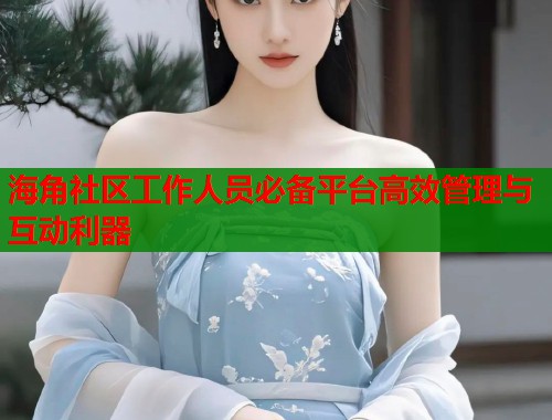 海角社区工作人员必备平台高效管理与互动利器