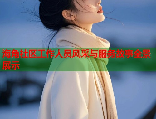 海角社区工作人员风采与服务故事全景展示