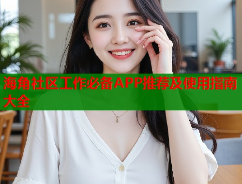 海角社区工作必备APP推荐及使用指南大全
