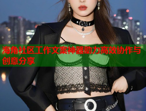 海角社区工作文案神器助力高效协作与创意分享