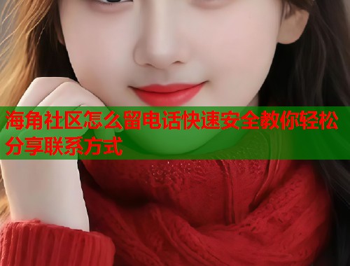海角社区怎么留电话快速安全教你轻松分享联系方式