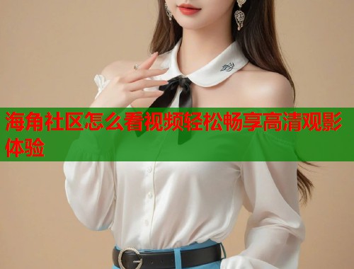海角社区怎么看视频轻松畅享高清观影体验