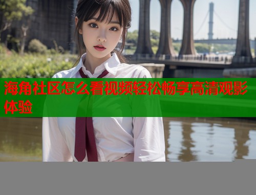 海角社区怎么看视频轻松畅享高清观影体验