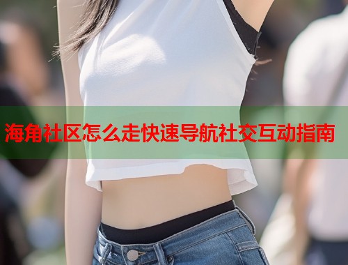 海角社区怎么走快速导航社交互动指南