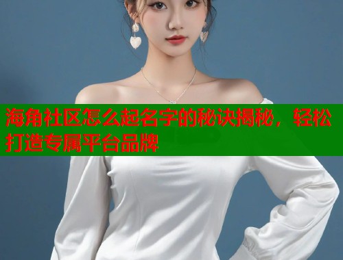 海角社区怎么起名字的秘诀揭秘，轻松打造专属平台品牌
