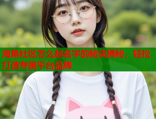 海角社区怎么起名字的秘诀揭秘，轻松打造专属平台品牌