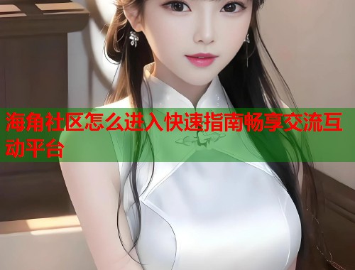 海角社区怎么进入快速指南畅享交流互动平台