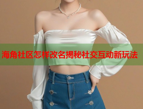 海角社区怎样改名揭秘社交互动新玩法