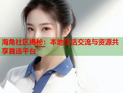 海角社区揭秘：本地生活交流与资源共享首选平台