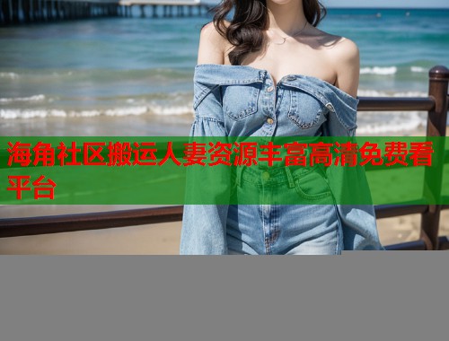 海角社区搬运人妻资源丰富高清免费看平台