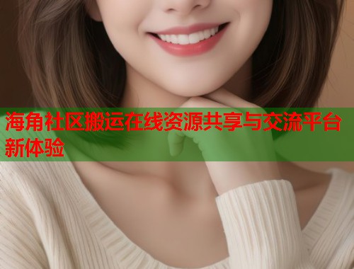 海角社区搬运在线资源共享与交流平台新体验