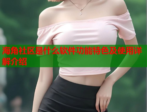 海角社区是什么软件功能特色及使用详解介绍