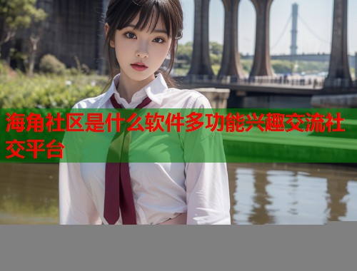 海角社区是什么软件多功能兴趣交流社交平台