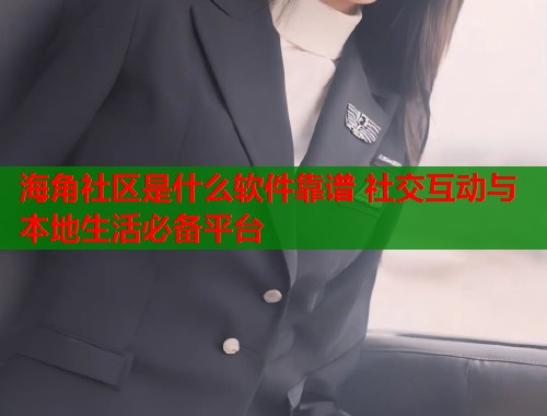 海角社区是什么软件靠谱 社交互动与本地生活必备平台