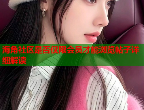 海角社区是否仅限会员才能浏览帖子详细解读