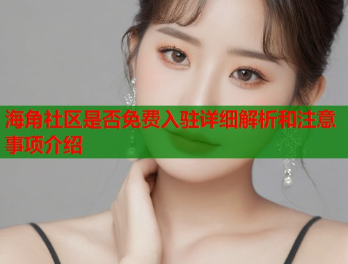 海角社区是否免费入驻详细解析和注意事项介绍