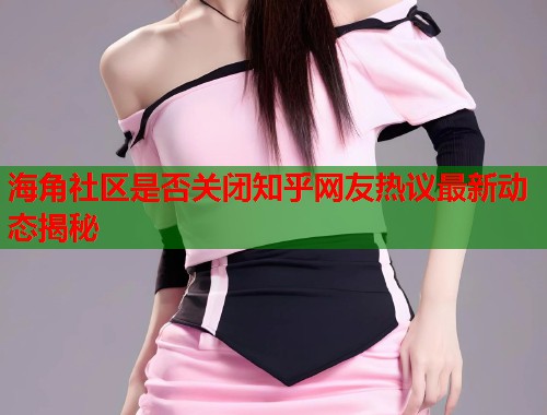 海角社区是否关闭知乎网友热议最新动态揭秘