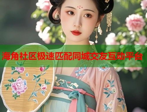 海角社区极速匹配同城交友互动平台