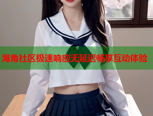 海角社区极速响应无延迟畅享互动体验