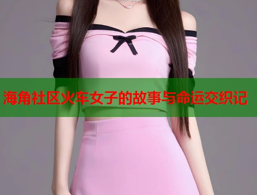 海角社区火车女子的故事与命运交织记