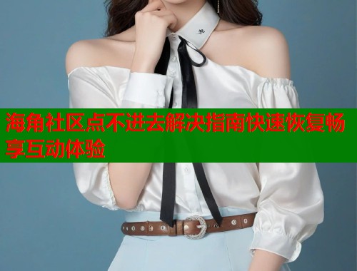海角社区点不进去解决指南快速恢复畅享互动体验