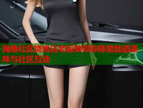 海角社区烧烤店老板娘带你体验地道美味与社区互动