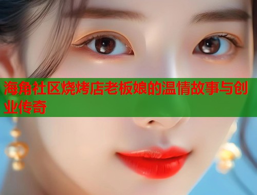 海角社区烧烤店老板娘的温情故事与创业传奇
