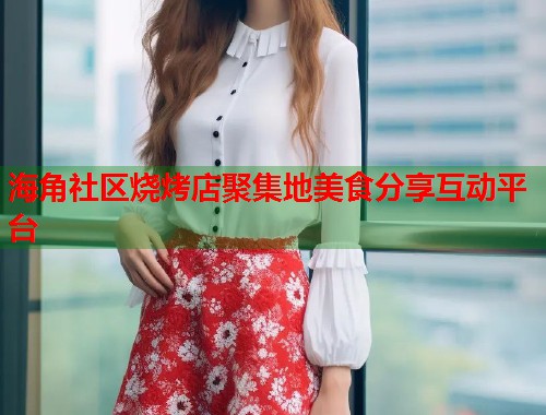 海角社区烧烤店聚集地美食分享互动平台