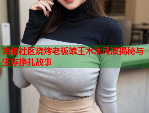 海角社区烧烤老板娘王木木风波揭秘与生存挣扎故事