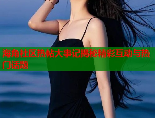 海角社区热帖大事记揭秘精彩互动与热门话题