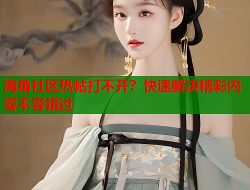 海角社区热帖打不开？快速解决精彩内容不容错过