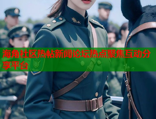 海角社区热帖新闻论坛热点聚焦互动分享平台