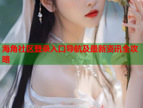 海角社区登录入口导航及最新资讯全攻略