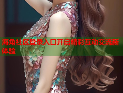 海角社区登录入口开启精彩互动交流新体验
