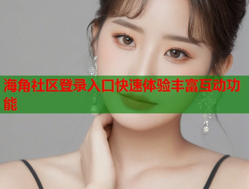海角社区登录入口快速体验丰富互动功能