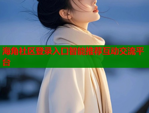 海角社区登录入口智能推荐互动交流平台