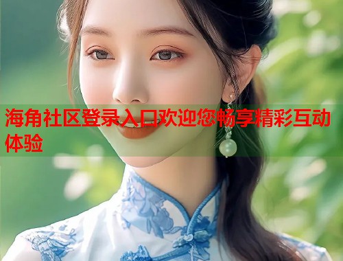 海角社区登录入口欢迎您畅享精彩互动体验