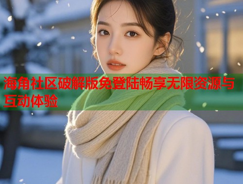 海角社区破解版免登陆畅享无限资源与互动体验