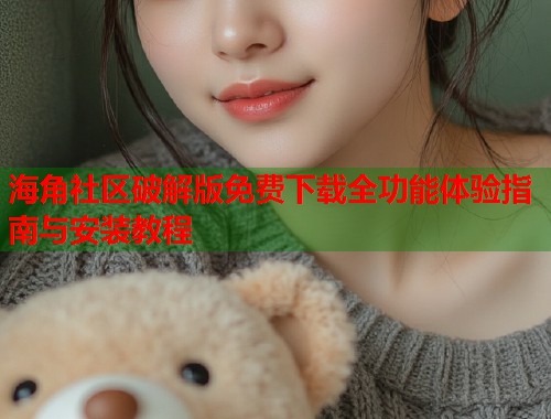 海角社区破解版免费下载全功能体验指南与安装教程