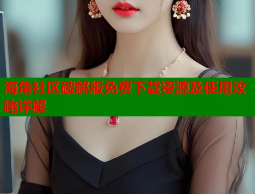 海角社区破解版免费下载资源及使用攻略详解