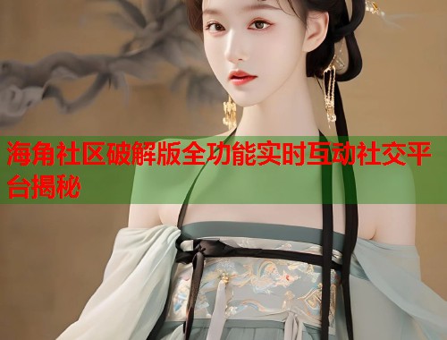海角社区破解版全功能实时互动社交平台揭秘