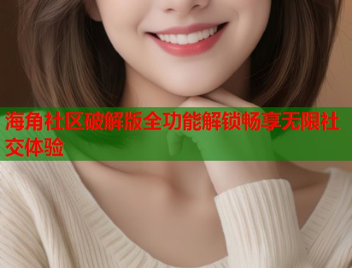 海角社区破解版全功能解锁畅享无限社交体验