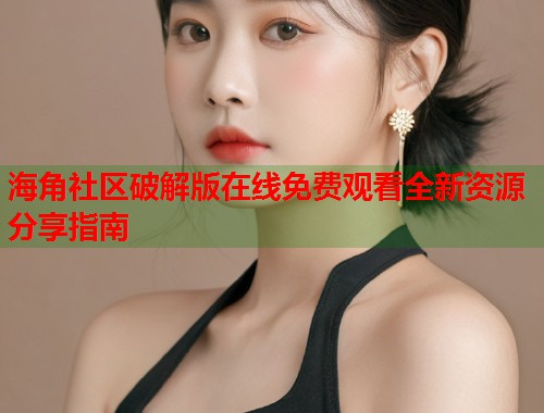 海角社区破解版在线免费观看全新资源分享指南