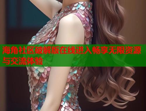 海角社区破解版在线进入畅享无限资源与交流体验