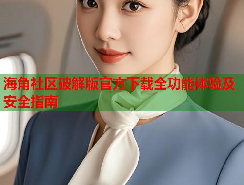 海角社区破解版官方下载全功能体验及安全指南