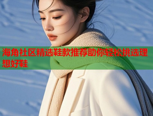 海角社区精选鞋款推荐助你轻松挑选理想好鞋