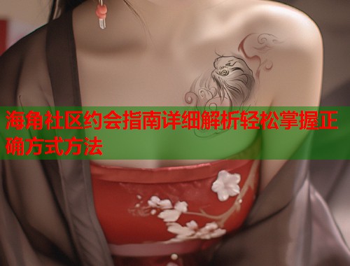 海角社区约会指南详细解析轻松掌握正确方式方法