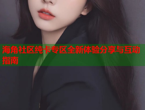 海角社区纯卡专区全新体验分享与互动指南